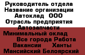 Руководитель отдела › Название организации ­ Автоклад, ООО › Отрасль предприятия ­ Автозапчасти › Минимальный оклад ­ 40 000 - Все города Работа » Вакансии   . Ханты-Мансийский,Белоярский г.